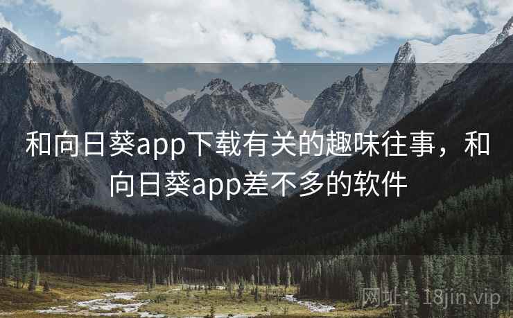 和向日葵app下载有关的趣味往事，和向日葵app差不多的软件