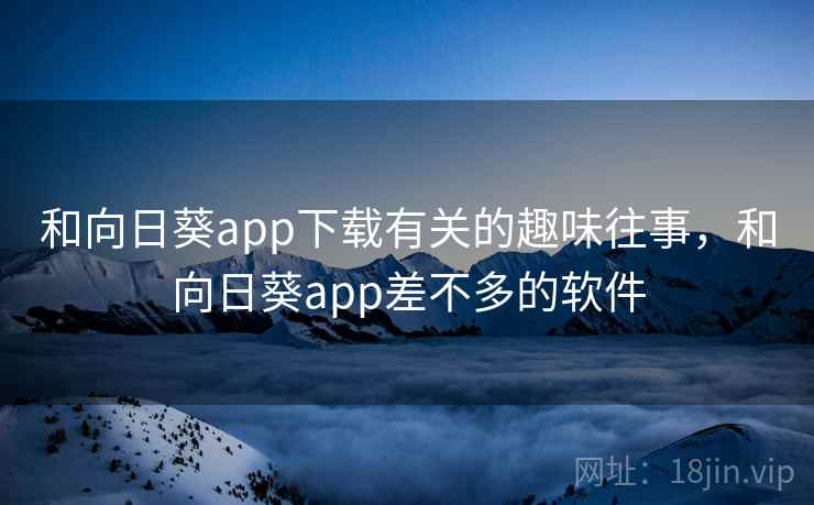 和向日葵app下载有关的趣味往事，和向日葵app差不多的软件