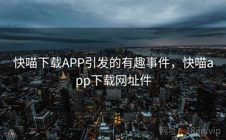 快喵下载APP引发的有趣事件,快喵app下载网址件 快喵下载APP引发的有趣事件,快喵app下载网址件