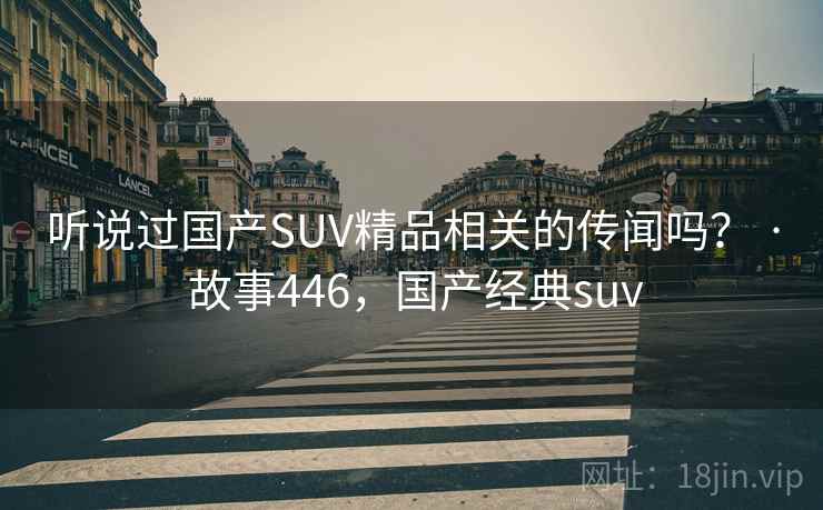 听说过国产SUV精品相关的传闻吗? · 故事446,国产经典suv 听说过国产SUV精品相关的传闻吗? · 故事446,国产经典suv