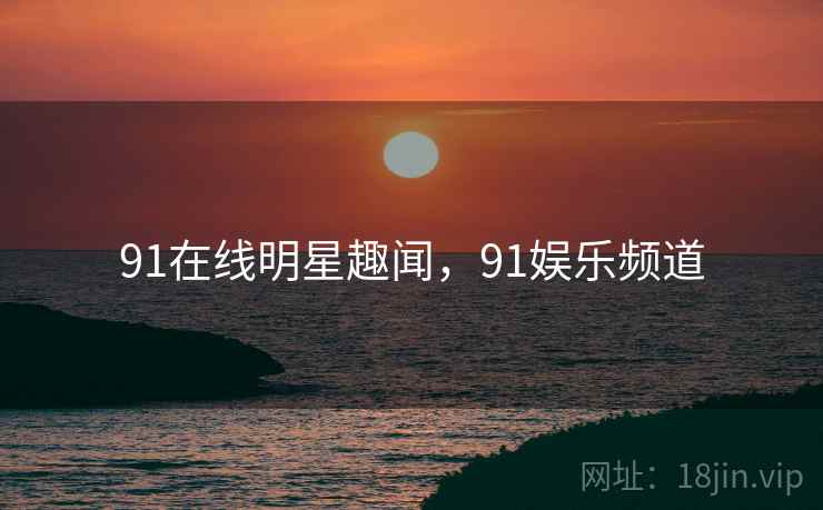 91在线明星趣闻，91娱乐频道