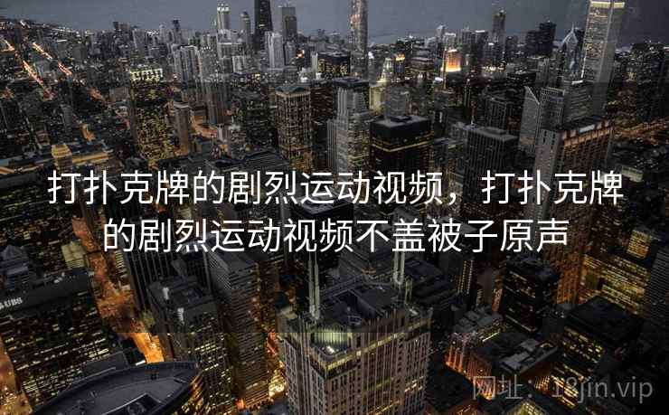 打扑克牌的剧烈运动视频，打扑克牌的剧烈运动视频不盖被子原声