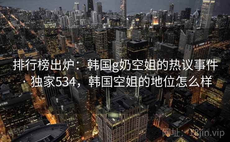 排行榜出炉：韩国g奶空姐的热议事件 · 独家534，韩国空姐的地位怎么样