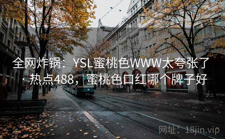 全网炸锅：YSL蜜桃色WWW太夸张了 · 热点488，蜜桃色口红哪个牌子好