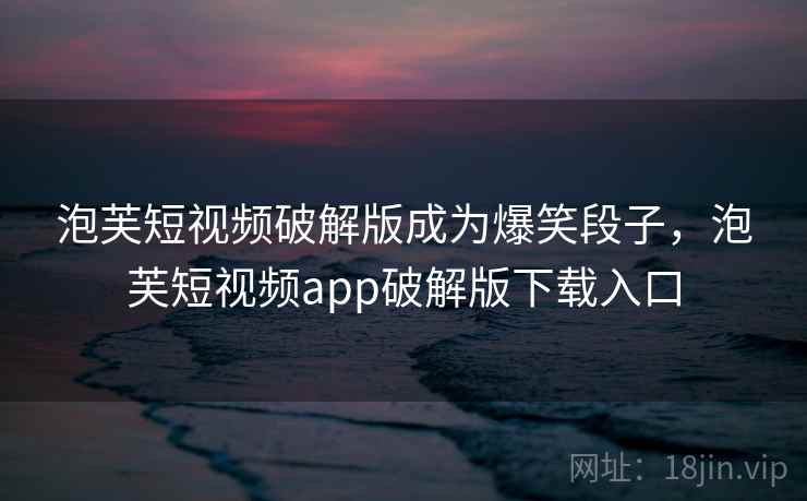 泡芙短视频破解版成为爆笑段子,泡芙短视频app破解版下载入口 泡芙短视频破解版成为爆笑段子,泡芙短视频app破解版下载入口