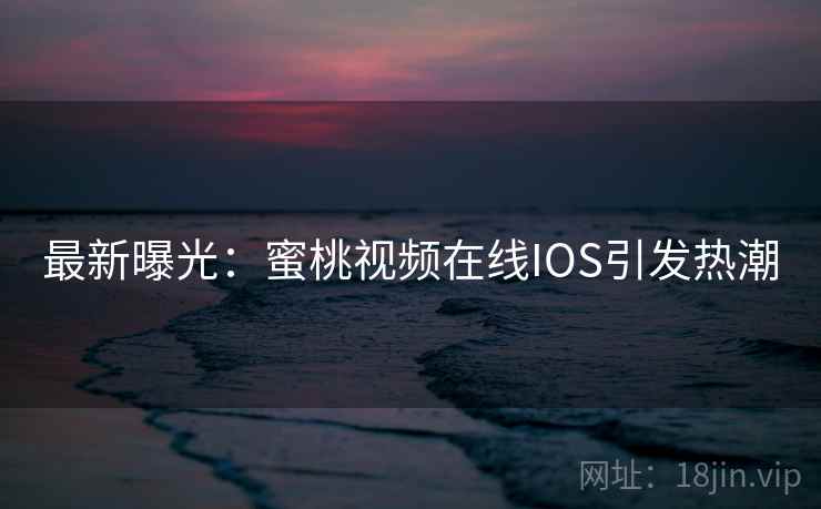 最新曝光：蜜桃视频在线IOS引发热潮