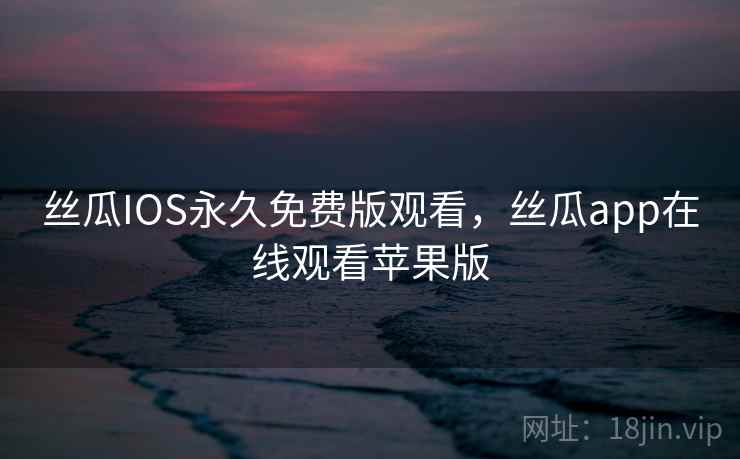 丝瓜IOS永久免费版观看，丝瓜app在线观看苹果版