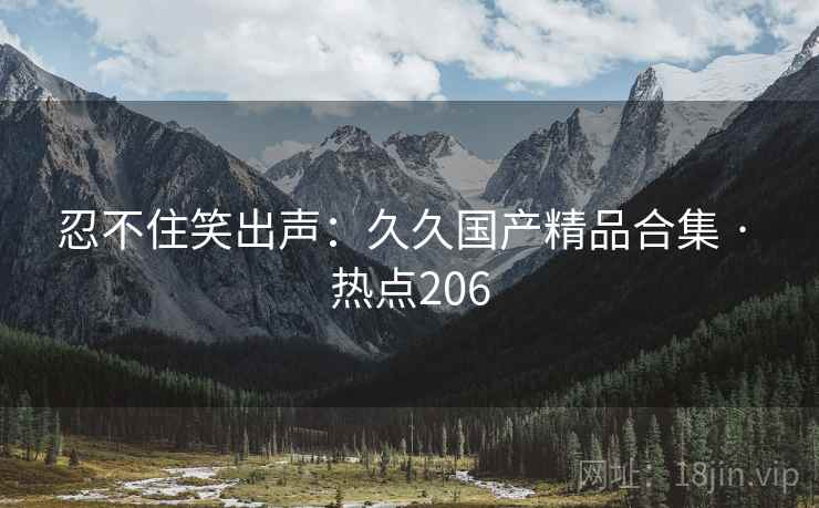 忍不住笑出声：久久国产精品合集 · 热点206
