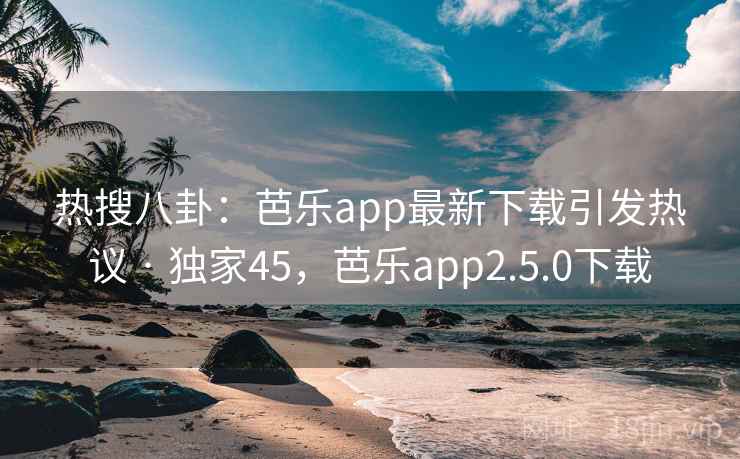 热搜八卦:芭乐app最新下载引发热议 · 独家45,芭乐app2.5.0下载 热搜八卦:芭乐app最新下载引发热议 · 独家45,芭乐app2.5.0下载