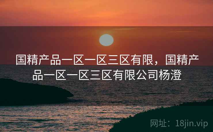 国精产品一区一区三区有限，国精产品一区一区三区有限公司杨澄