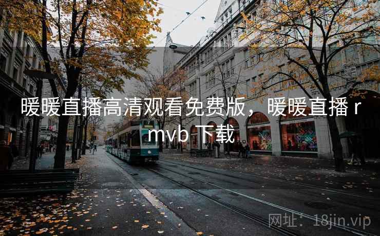 暖暖直播高清观看免费版,暖暖直播 rmvb 下载 暖暖直播高清观看免费版,暖暖直播 rmvb 下载