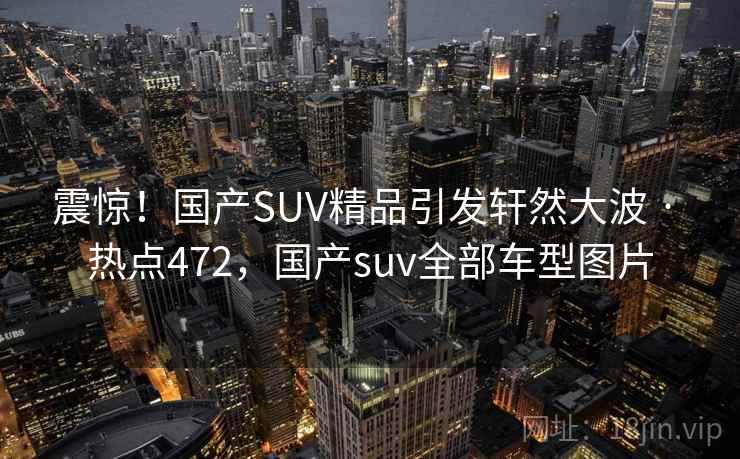 震惊！国产SUV精品引发轩然大波 · 热点472，国产suv全部车型图片