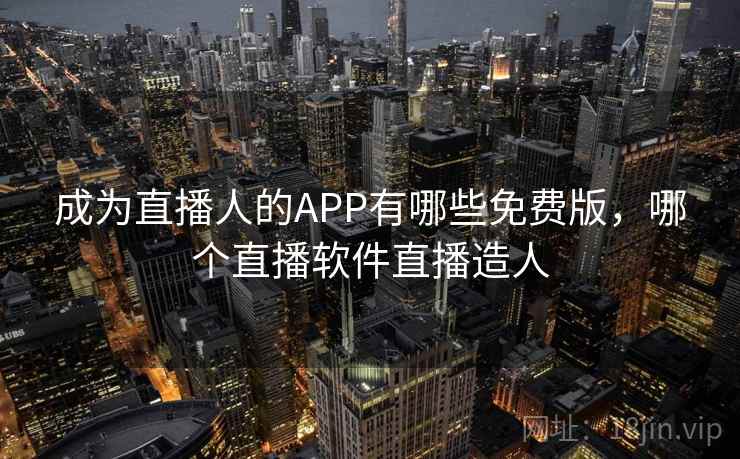 成为直播人的APP有哪些免费版，哪个直播软件直播造人