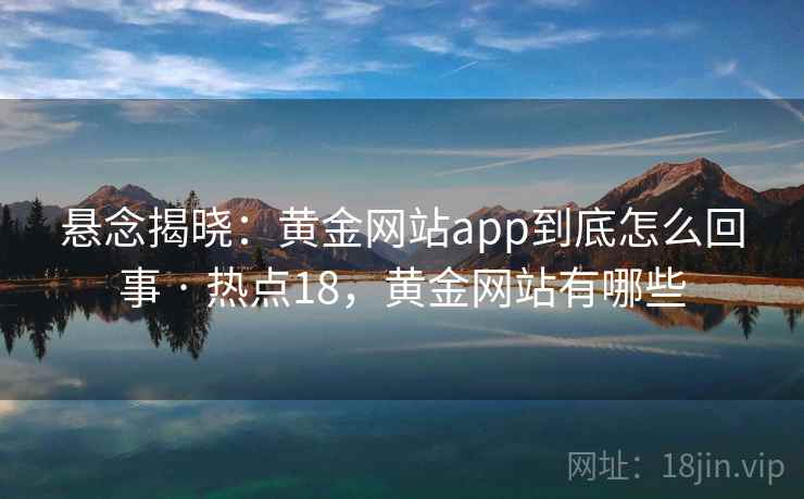 悬念揭晓：黄金网站app到底怎么回事 · 热点18，黄金网站有哪些