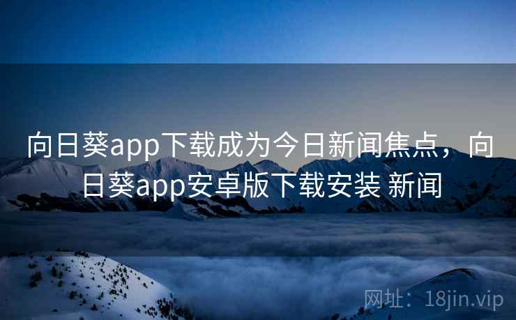 向日葵app下载成为今日新闻焦点，向日葵app安卓版下载安装 新闻