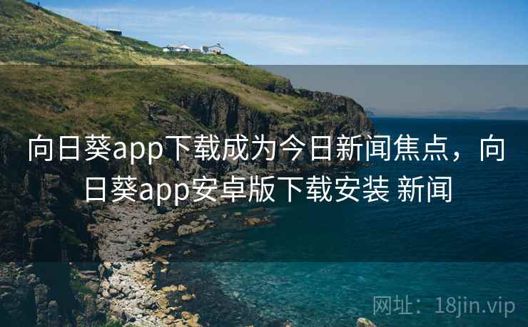 向日葵app下载成为今日新闻焦点，向日葵app安卓版下载安装 新闻