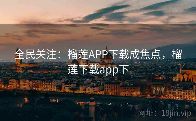 全民关注：榴莲APP下载成焦点，榴莲下载app下
