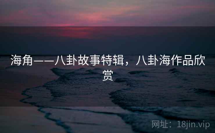 海角——八卦故事特辑，八卦海作品欣赏