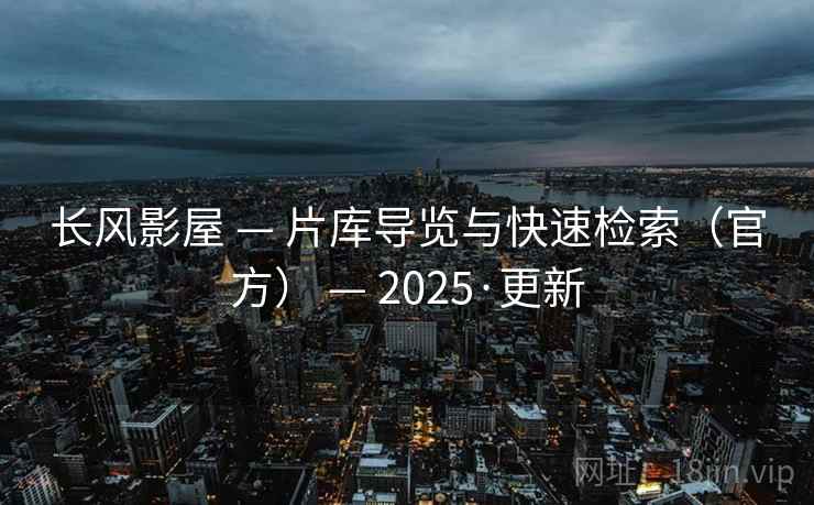长风影屋 — 片库导览与快速检索（官方） — 2025·更新