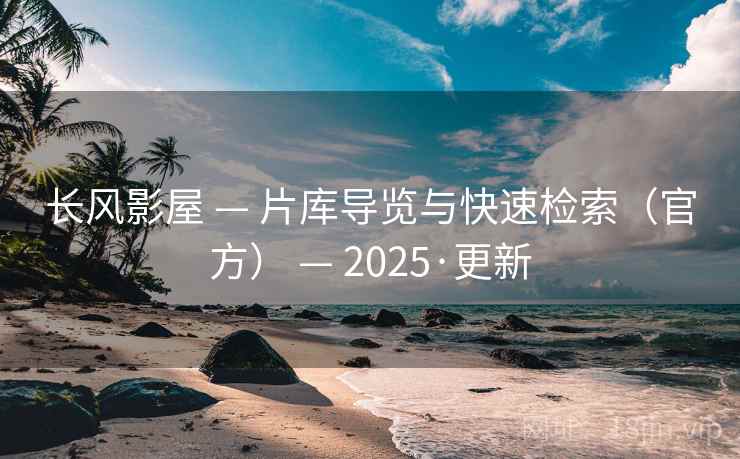 长风影屋 — 片库导览与快速检索（官方） — 2025·更新