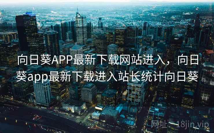 向日葵APP最新下载网站进入,向日葵app最新下载进入站长统计向日葵 向日葵APP最新下载网站进入,向日葵app最新下载进入站长统计向日葵