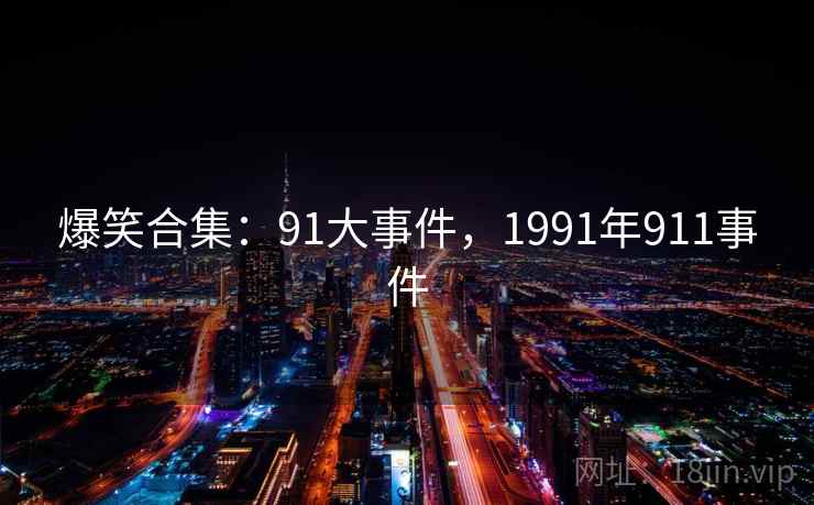 爆笑合集:91大事件,1991年911事件 爆笑合集:91大事件,1991年911事件