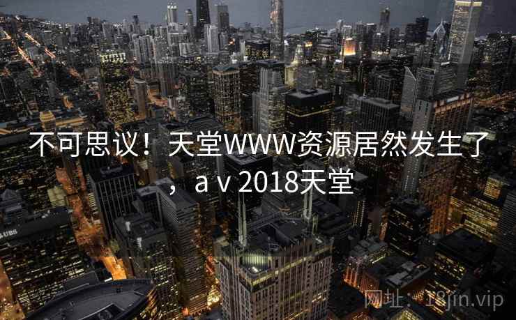 不可思议！天堂WWW资源居然发生了，aⅴ2018天堂