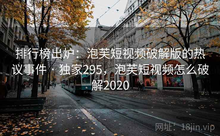 排行榜出炉：泡芙短视频破解版的热议事件 · 独家295，泡芙短视频怎么破解2020