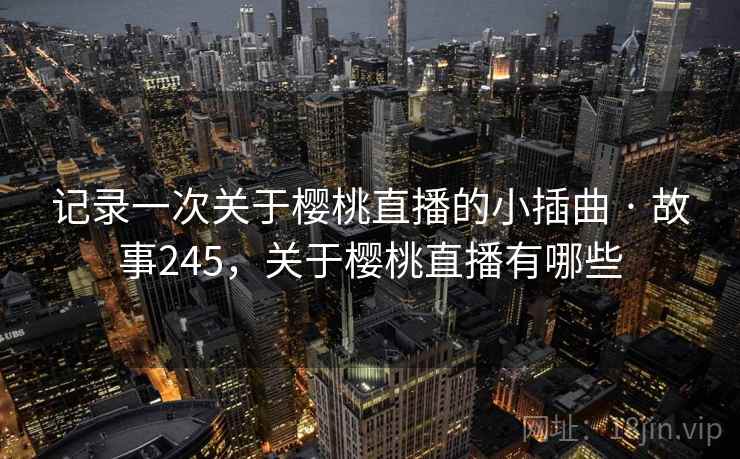 记录一次关于樱桃直播的小插曲 · 故事245，关于樱桃直播有哪些