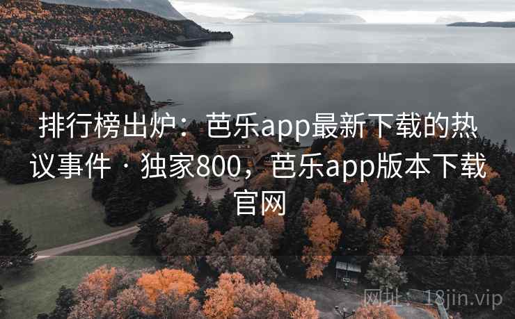 排行榜出炉：芭乐app最新下载的热议事件 · 独家800，芭乐app版本下载官网