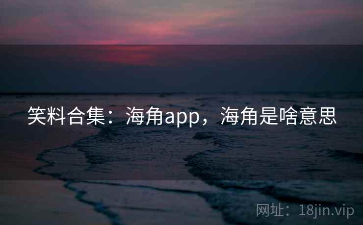 笑料合集：海角app，海角是啥意思