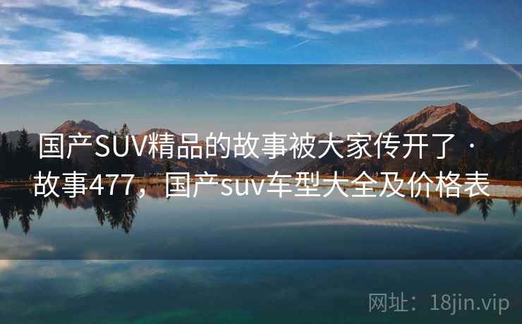 国产SUV精品的故事被大家传开了 · 故事477，国产suv车型大全及价格表
