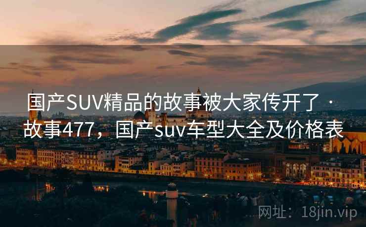 国产SUV精品的故事被大家传开了 · 故事477，国产suv车型大全及价格表