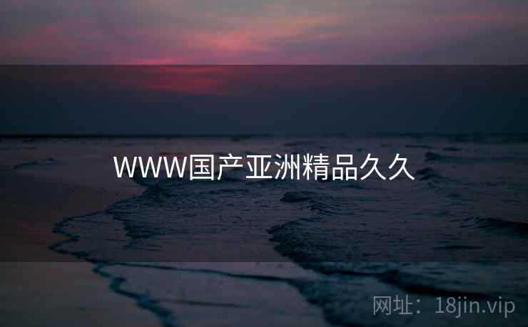 WWW国产亚洲精品久久 WWW国产亚洲精品久久
