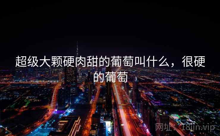 超级大颗硬肉甜的葡萄叫什么，很硬的葡萄