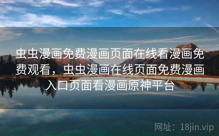 虫虫漫画免费漫画页面在线看漫画免费观看，虫虫漫画在线页面免费漫画入口页面看漫画原神平台