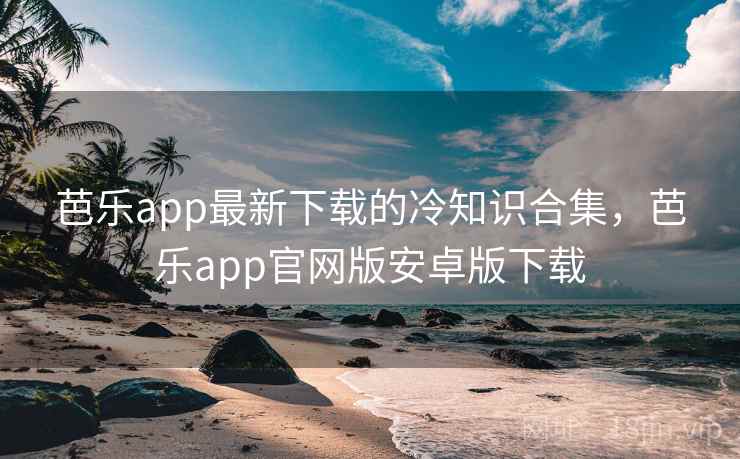 芭乐app最新下载的冷知识合集，芭乐app官网版安卓版下载