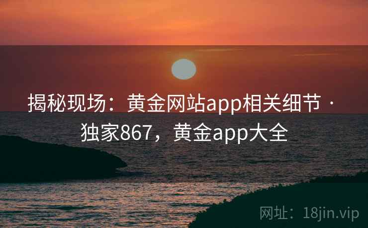 揭秘现场：黄金网站app相关细节 · 独家867，黄金app大全