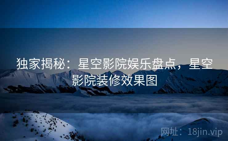 独家揭秘：星空影院娱乐盘点，星空影院装修效果图