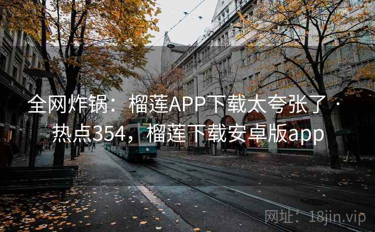 全网炸锅：榴莲APP下载太夸张了 · 热点354，榴莲下载安卓版app