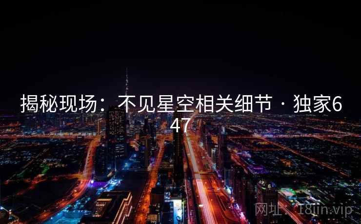 揭秘现场：不见星空相关细节 · 独家647