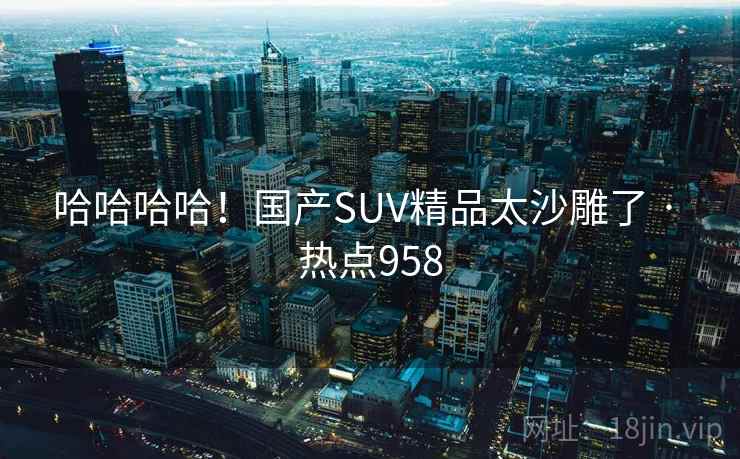 哈哈哈哈！国产SUV精品太沙雕了 · 热点958