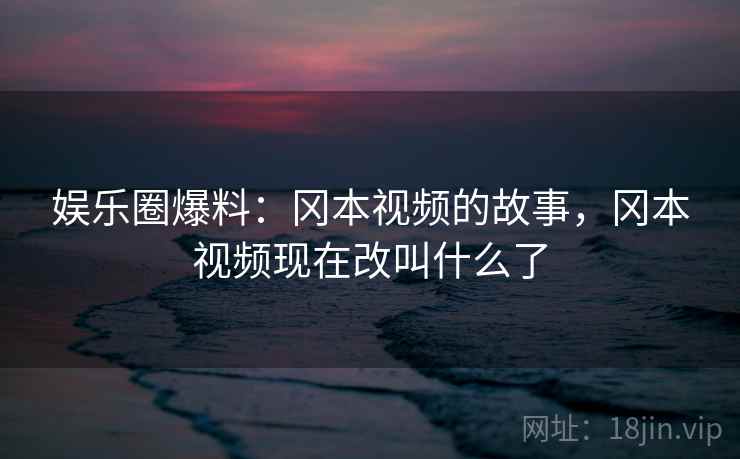 娱乐圈爆料：冈本视频的故事，冈本视频现在改叫什么了