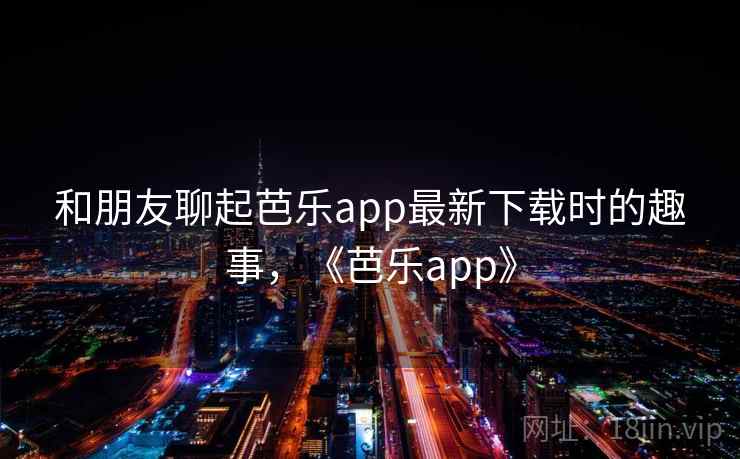 和朋友聊起芭乐app最新下载时的趣事，《芭乐app》