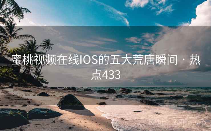 蜜桃视频在线IOS的五大荒唐瞬间 · 热点433