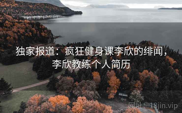 独家报道：疯狂健身课李欣的绯闻，李欣教练个人简历