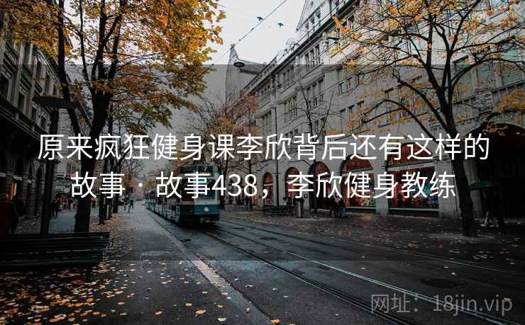 原来疯狂健身课李欣背后还有这样的故事 · 故事438，李欣健身教练