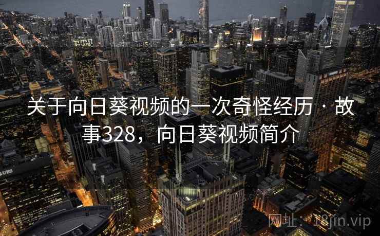 关于向日葵视频的一次奇怪经历 · 故事328,向日葵视频简介 关于向日葵视频的一次奇怪经历 · 故事328,向日葵视频简介