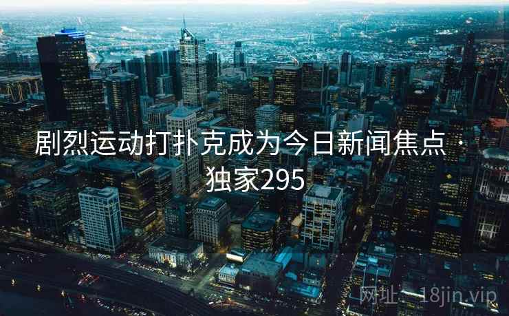 剧烈运动打扑克成为今日新闻焦点 · 独家295