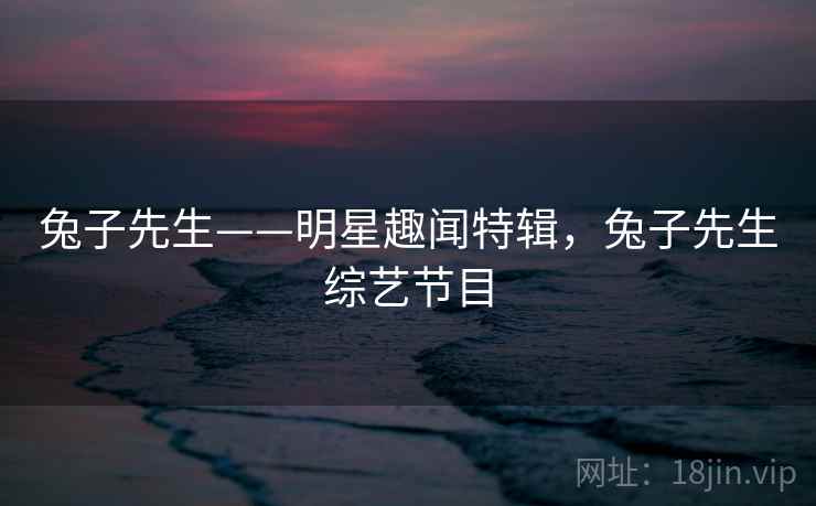 兔子先生——明星趣闻特辑,兔子先生综艺节目 兔子先生——明星趣闻特辑,兔子先生综艺节目